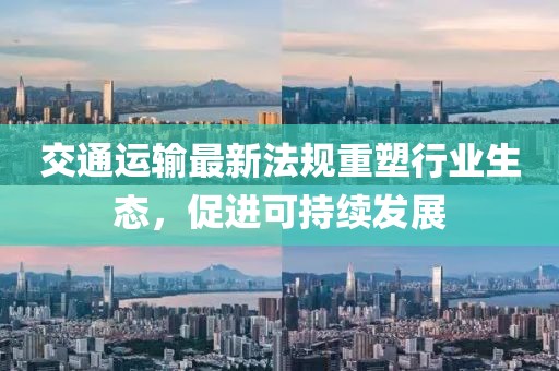 交通运输最新法规重塑行业生态，促进可持续发展