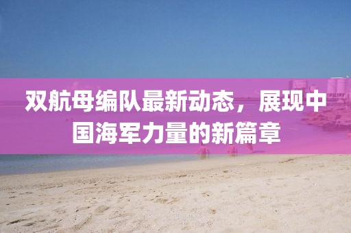 双航母编队最新动态，展现中国海军力量的新篇章