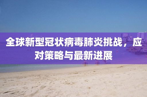 全球新型冠状病毒肺炎挑战，应对策略与最新进展