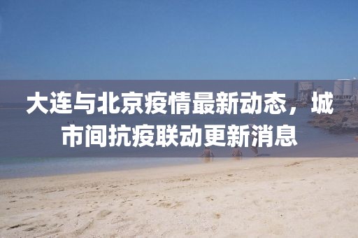 大连与北京疫情最新动态，城市间抗疫联动更新消息