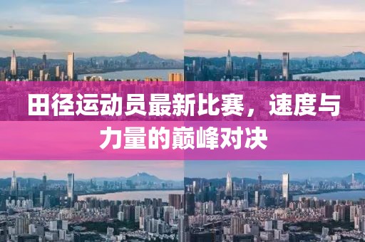 田径运动员最新比赛，速度与力量的巅峰对决