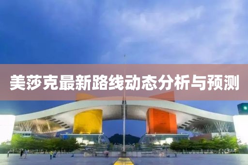 美莎克最新路线动态分析与预测