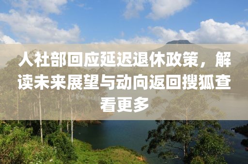 人社部回应延迟退休政策，解读未来展望与动向返回搜狐查看更多
