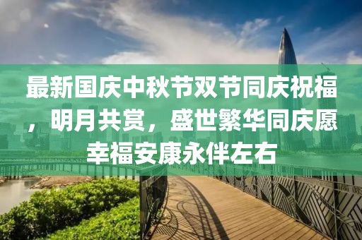 最新国庆中秋节双节同庆祝福，明月共赏，盛世繁华同庆愿幸福安康永伴左右