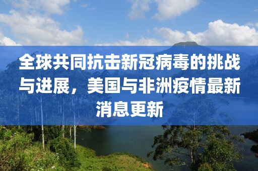 全球共同抗击新冠病毒的挑战与进展，美国与非洲疫情最新消息更新