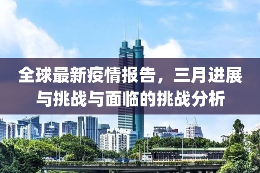 全球最新疫情报告，三月进展与挑战与面临的挑战分析