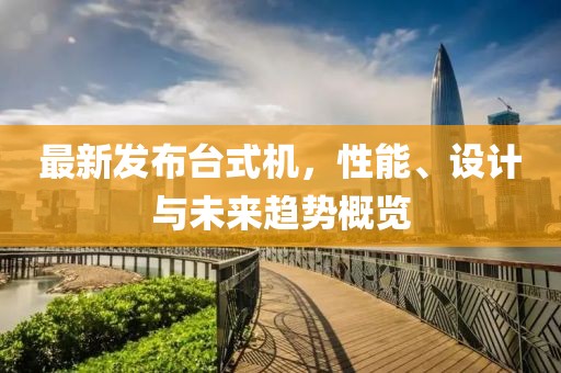 最新发布台式机，性能、设计与未来趋势概览