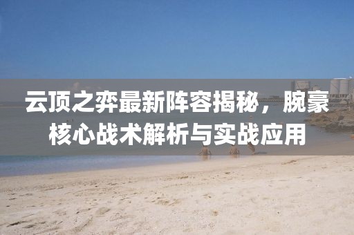 云顶之弈最新阵容揭秘，腕豪核心战术解析与实战应用