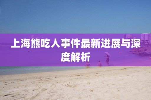 上海熊吃人事件最新进展与深度解析