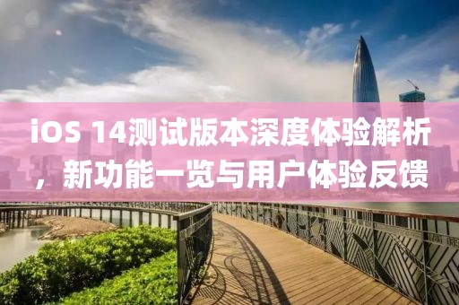 iOS 14测试版本深度体验解析，新功能一览与用户体验反馈