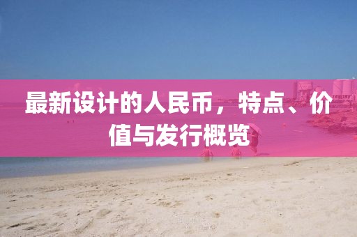 最新设计的人民币，特点、价值与发行概览