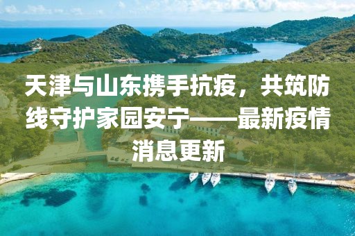 天津与山东携手抗疫，共筑防线守护家园安宁——最新疫情消息更新