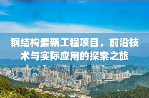 钢结构最新工程项目，前沿技术与实际应用的探索之旅
