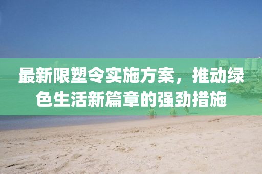 最新限塑令实施方案，推动绿色生活新篇章的强劲措施