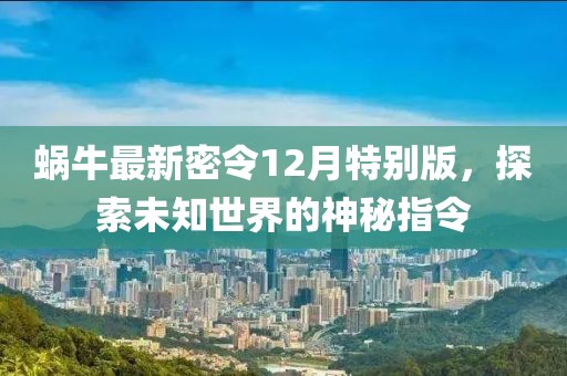 蜗牛最新密令12月特别版，探索未知世界的神秘指令