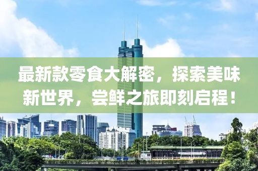 最新款零食大解密，探索美味新世界，尝鲜之旅即刻启程！