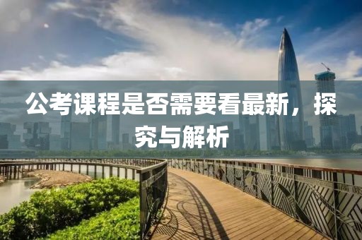 公考课程是否需要看最新，探究与解析