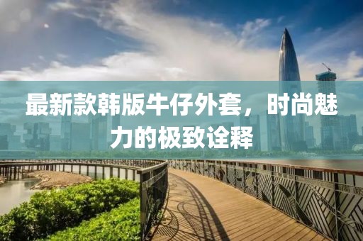 最新款韩版牛仔外套，时尚魅力的极致诠释