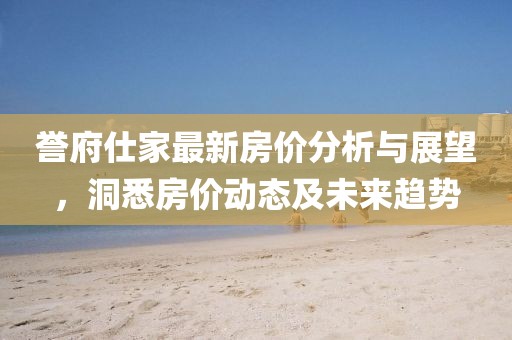 誉府仕家最新房价分析与展望，洞悉房价动态及未来趋势