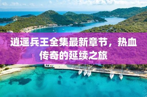 逍遥兵王全集最新章节，热血传奇的延续之旅