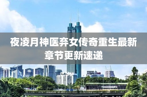 夜凌月神医弃女传奇重生最新章节更新速递