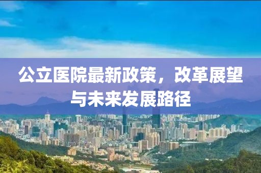 公立医院最新政策，改革展望与未来发展路径