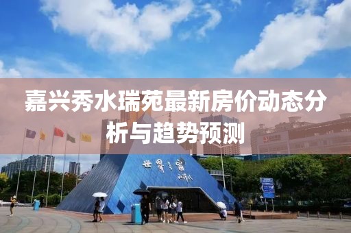嘉兴秀水瑞苑最新房价动态分析与趋势预测