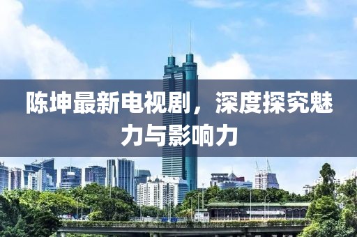 陈坤最新电视剧，深度探究魅力与影响力