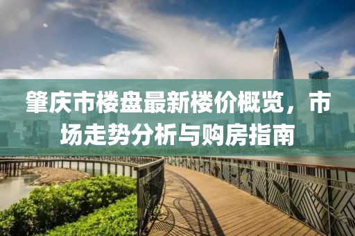 肇庆市楼盘最新楼价概览，市场走势分析与购房指南