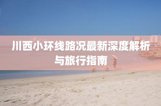 川西小环线路况最新深度解析与旅行指南