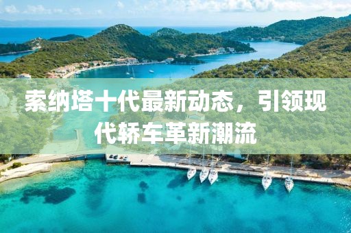 索纳塔十代最新动态，引领现代轿车革新潮流