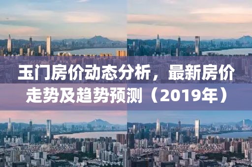 玉门房价动态分析，最新房价走势及趋势预测（2019年）