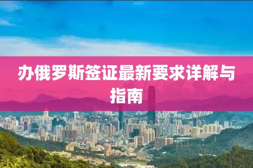 办俄罗斯签证最新要求详解与指南