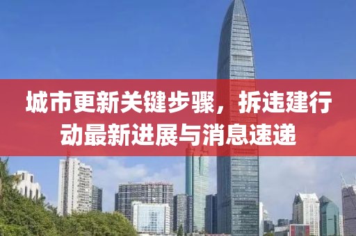 城市更新关键步骤，拆违建行动最新进展与消息速递