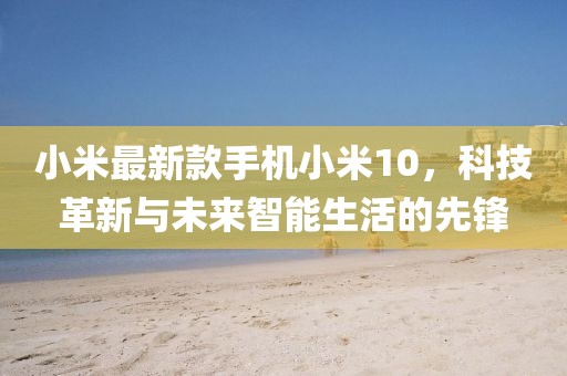 小米最新款手机小米10，科技革新与未来智能生活的先锋