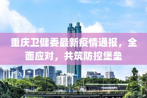 重庆卫健委最新疫情通报，全面应对，共筑防控堡垒