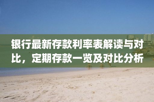 银行最新存款利率表解读与对比，定期存款一览及对比分析