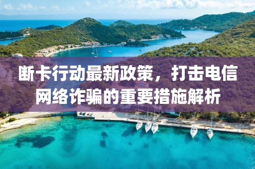 断卡行动最新政策，打击电信网络诈骗的重要措施解析