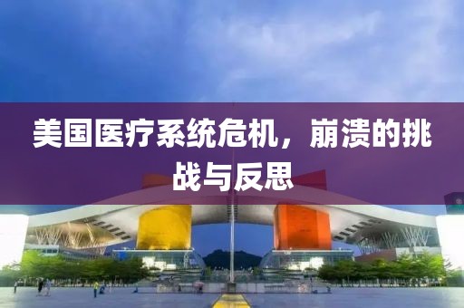 美国医疗系统危机，崩溃的挑战与反思