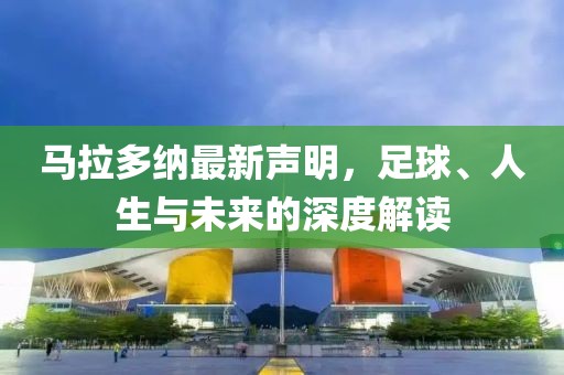 马拉多纳最新声明，足球、人生与未来的深度解读