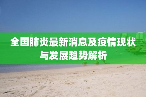 全国肺炎最新消息及疫情现状与发展趋势解析