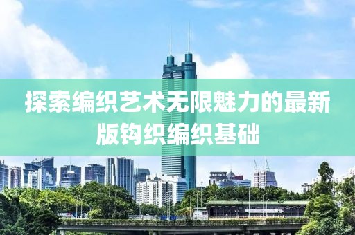 探索编织艺术无限魅力的最新版钩织编织基础