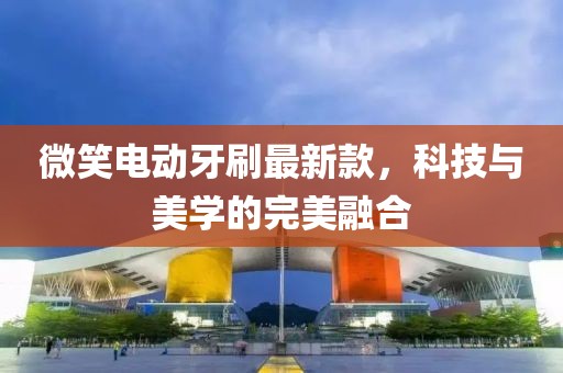 微笑电动牙刷最新款，科技与美学的完美融合