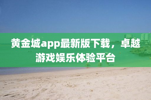 黄金城app最新版下载，卓越游戏娱乐体验平台
