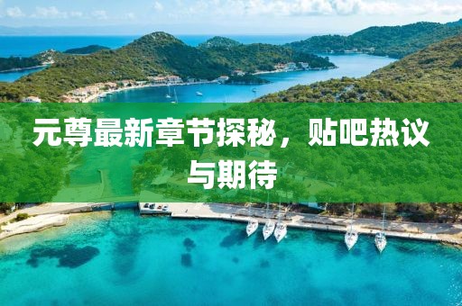 元尊最新章节探秘，贴吧热议与期待