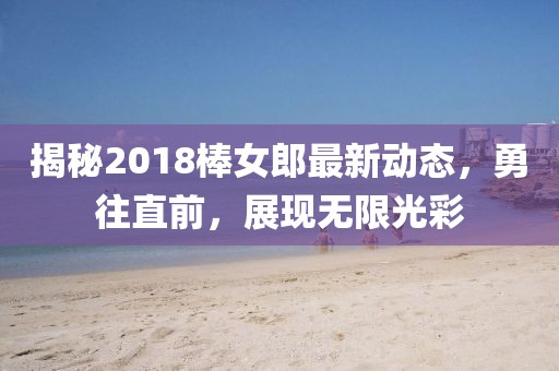 揭秘2018棒女郎最新动态，勇往直前，展现无限光彩