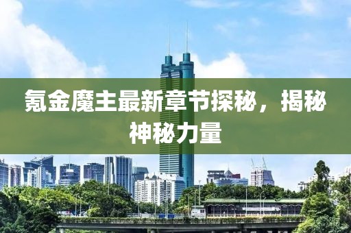 氪金魔主最新章节探秘，揭秘神秘力量