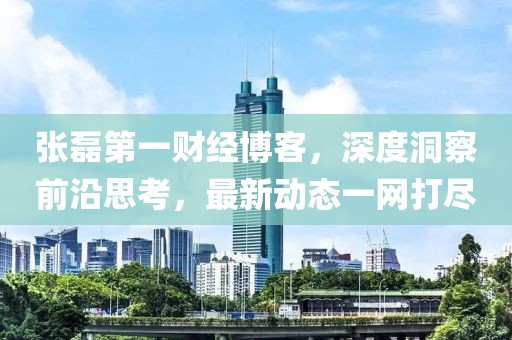 张磊第一财经博客，深度洞察前沿思考，最新动态一网打尽