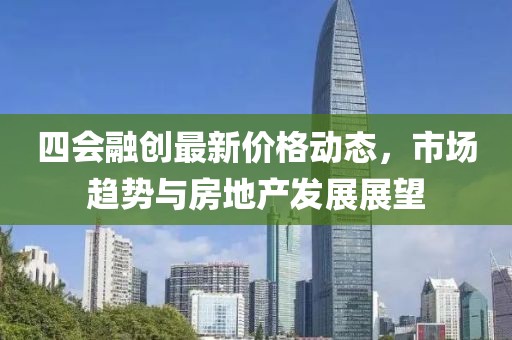 四会融创最新价格动态，市场趋势与房地产发展展望