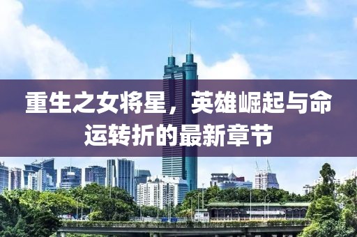 重生之女将星，英雄崛起与命运转折的最新章节
